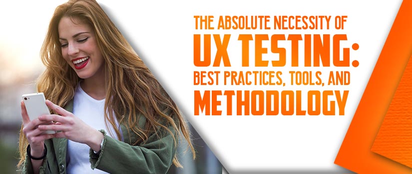 The Absolute Necessity of UX Testing: Best Practices, Tools & Methodology